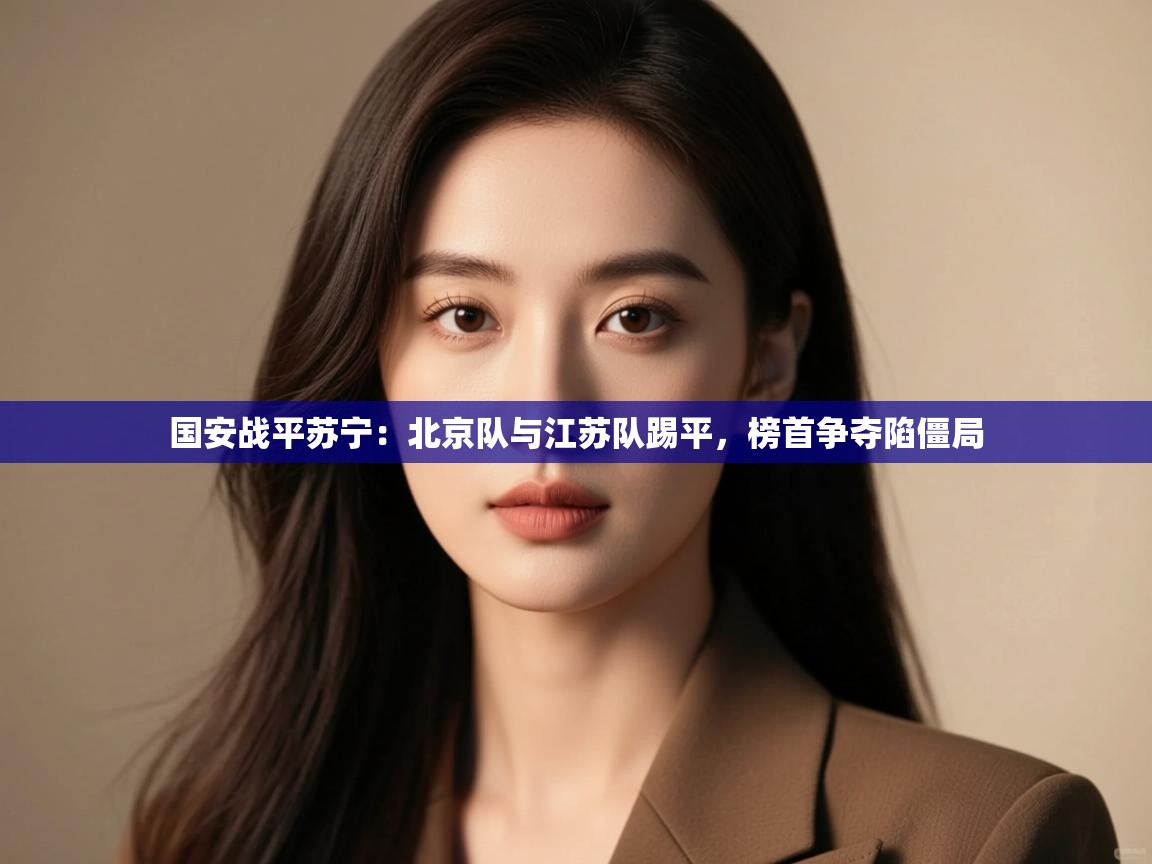 国安战平苏宁：北京队与江苏队踢平，榜首争夺陷僵局  第1张