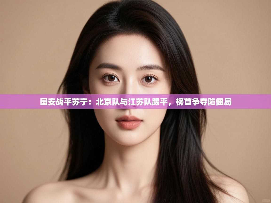 国安战平苏宁：北京队与江苏队踢平，榜首争夺陷僵局  第2张