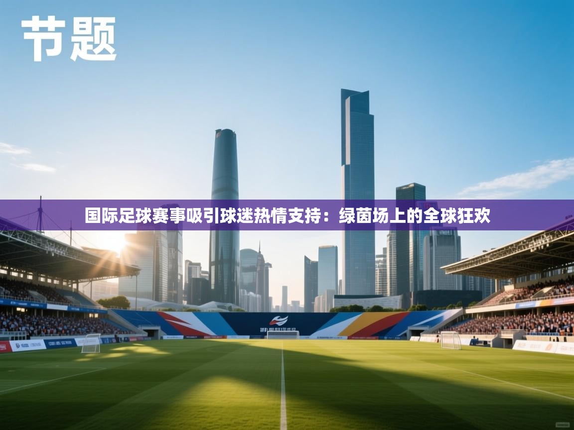 国际足球赛事吸引球迷热情支持：绿茵场上的全球狂欢  第2张