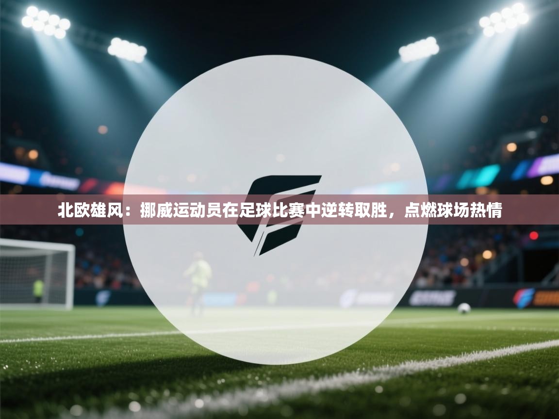 北欧雄风：挪威运动员在足球比赛中逆转取胜，点燃球场热情  第1张