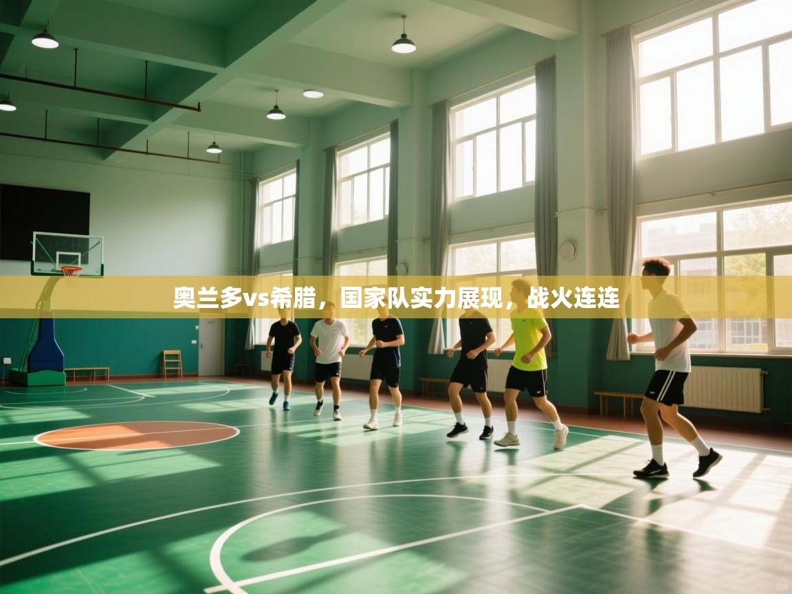 奥兰多vs希腊,国家队实力展现,战火连连 第1张